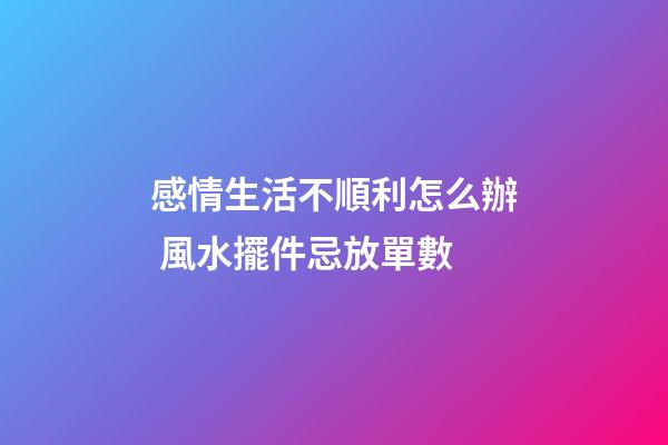 感情生活不順利怎么辦 風水擺件忌放單數